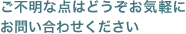 ご不明な点はどうぞお気軽にお問い合わせください
